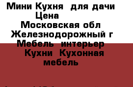 Мини Кухня  для дачи › Цена ­ 3 200 - Московская обл., Железнодорожный г. Мебель, интерьер » Кухни. Кухонная мебель   